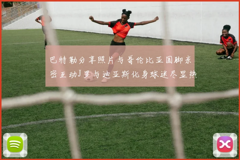 巴特勒分享照片与哥伦比亚国脚亲密互动J罗与迪亚斯化身球迷尽显热情