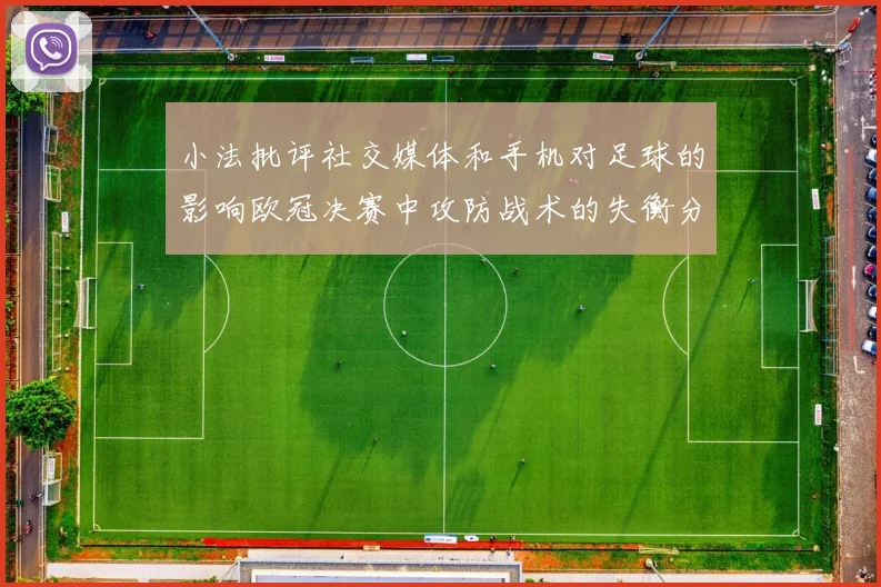 小法批评社交媒体和手机对足球的影响欧冠决赛中攻防战术的失衡分析