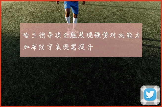 哈兰德争顶全胜展现强势对抗能力加布防守表现需提升