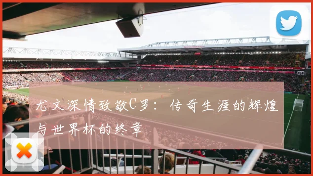 尤文深情致敬C罗：传奇生涯的辉煌与世界杯的终章