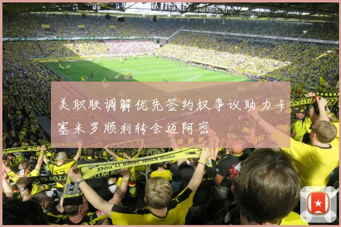 美职联调解优先签约权争议助力卡塞米罗顺利转会迈阿密